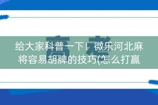 给大家科普一下！微乐河北麻将容易胡牌的技巧(怎么打赢的几率大)