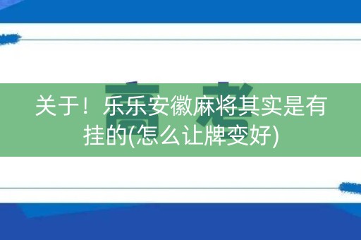 关于！乐乐安徽麻将其实是有挂的(怎么让牌变好)