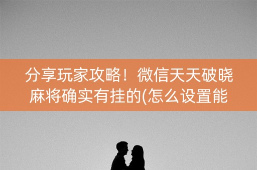 分享玩家攻略！微信天天破晓麻将确实有挂的(怎么设置能有好牌)
