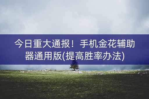 今日重大通报！手机金花辅助器通用版(提高胜率办法)
