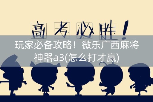 玩家必备攻略！微乐广西麻将神器a3(怎么打才赢)