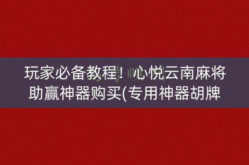 玩家必备教程！心悦云南麻将助赢神器购买(专用神器胡牌技巧)