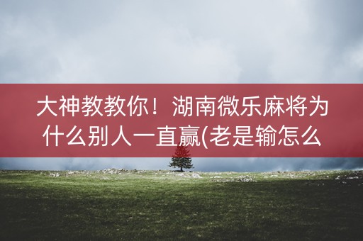 大神教教你！湖南微乐麻将为什么别人一直赢(老是输怎么办)