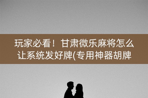 玩家必看！甘肃微乐麻将怎么让系统发好牌(专用神器胡牌技巧)