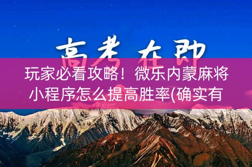 玩家必看攻略！微乐内蒙麻将小程序怎么提高胜率(确实有挂)