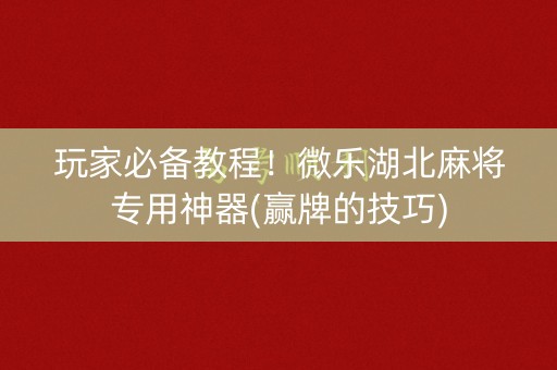 玩家必备教程！微乐湖北麻将专用神器(赢牌的技巧)