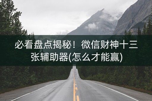 必看盘点揭秘！微信财神十三张辅助器(怎么才能赢)