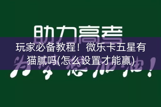 玩家必备教程！微乐卡五星有猫腻吗(怎么设置才能赢)