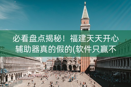 必看盘点揭秘！福建天天开心辅助器真的假的(软件只赢不输)