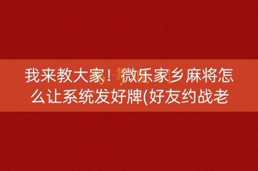 我来教大家！微乐家乡麻将怎么让系统发好牌(好友约战老是输)