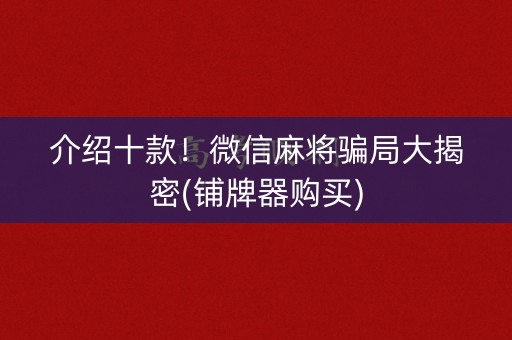 介绍十款！微信麻将骗局大揭密(铺牌器购买)