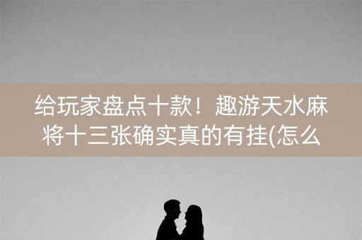 给玩家盘点十款！趣游天水麻将十三张确实真的有挂(怎么才能赢得多)
