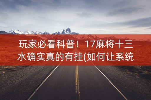 玩家必看科普！17麻将十三水确实真的有挂(如何让系统发好牌)