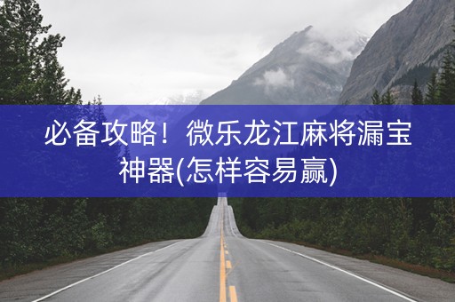 必备攻略！微乐龙江麻将漏宝神器(怎样容易赢)