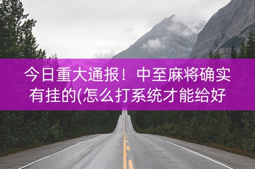 今日重大通报！中至麻将确实有挂的(怎么打系统才能给好牌)