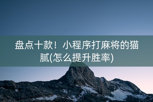 盘点十款！小程序打麻将的猫腻(怎么提升胜率)