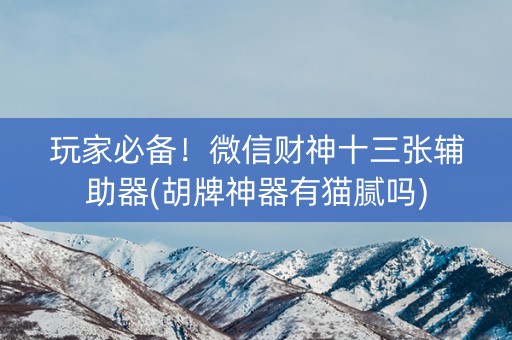 玩家必备！微信财神十三张辅助器(胡牌神器有猫腻吗)