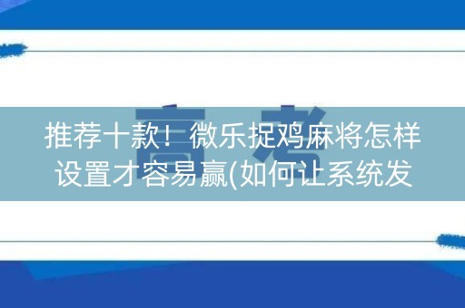 推荐十款！微乐捉鸡麻将怎样设置才容易赢(如何让系统发好牌)
