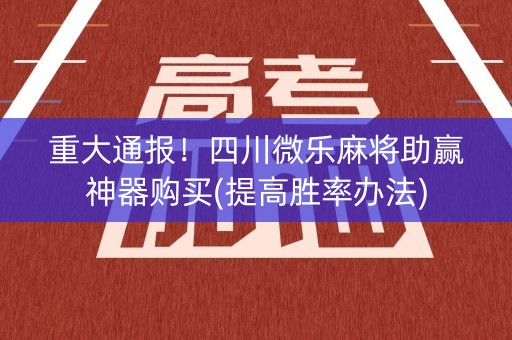 重大通报！四川微乐麻将助赢神器购买(提高胜率办法)