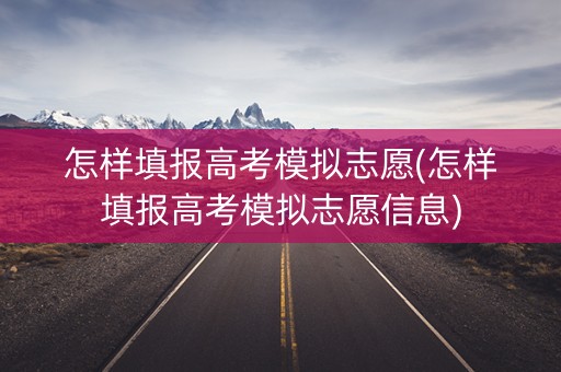 怎样填报高考模拟志愿(怎样填报高考模拟志愿信息)