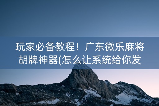 玩家必备教程！广东微乐麻将胡牌神器(怎么让系统给你发好牌)
