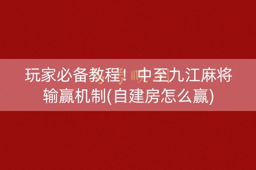 玩家必备教程！中至九江麻将输赢机制(自建房怎么赢)