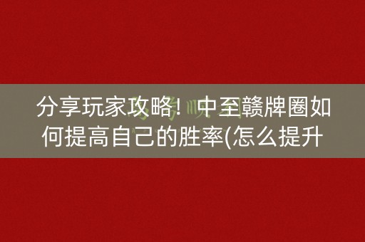 分享玩家攻略！中至赣牌圈如何提高自己的胜率(怎么提升胜率)