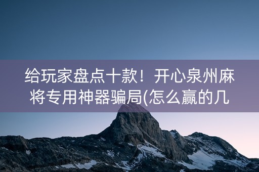 给玩家盘点十款！开心泉州麻将专用神器骗局(怎么赢的几率大)
