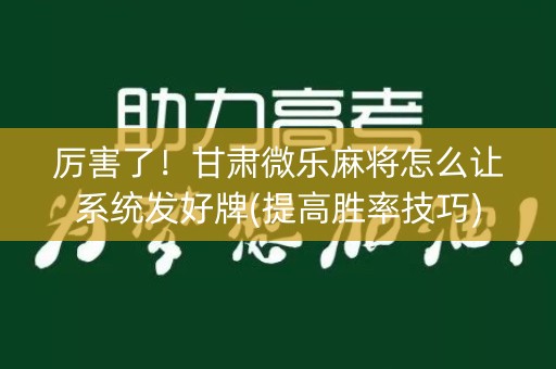 厉害了！甘肃微乐麻将怎么让系统发好牌(提高胜率技巧)