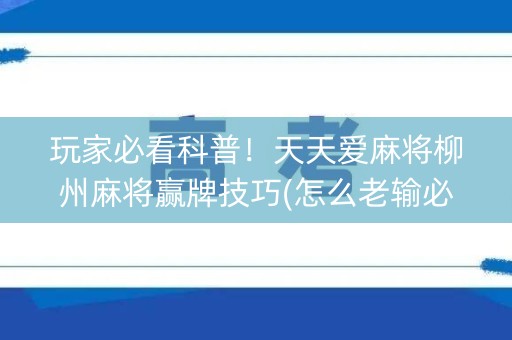 玩家必看科普！天天爱麻将柳州麻将赢牌技巧(怎么老输必备神器)