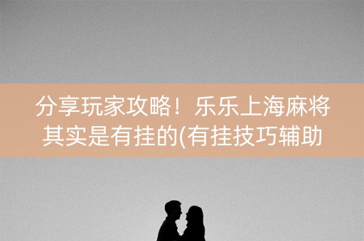分享玩家攻略！乐乐上海麻将其实是有挂的(有挂技巧辅助器)