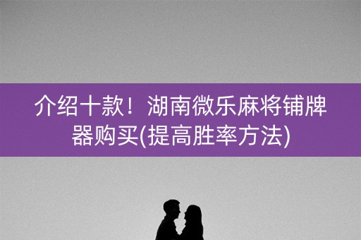 介绍十款！湖南微乐麻将铺牌器购买(提高胜率方法)