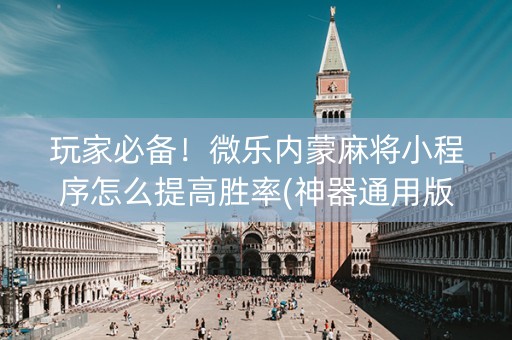 玩家必备！微乐内蒙麻将小程序怎么提高胜率(神器通用版)