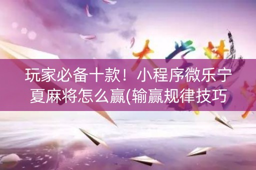 玩家必备十款！小程序微乐宁夏麻将怎么赢(输赢规律技巧)