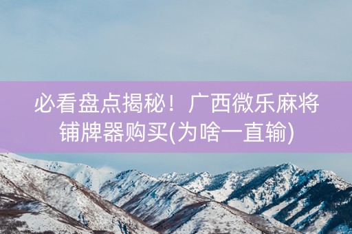 必看盘点揭秘！广西微乐麻将铺牌器购买(为啥一直输)