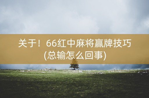 关于！66红中麻将赢牌技巧(总输怎么回事)