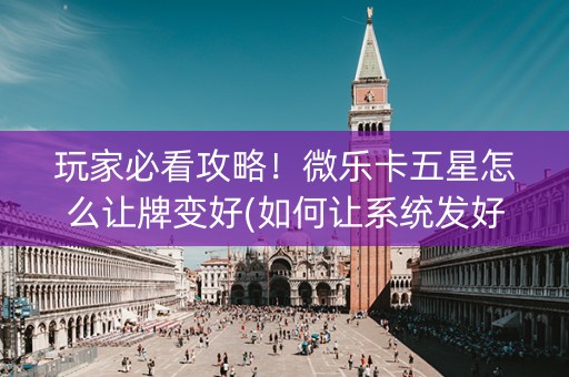 玩家必看攻略！微乐卡五星怎么让牌变好(如何让系统发好牌)