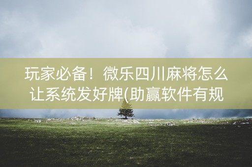 玩家必备！微乐四川麻将怎么让系统发好牌(助赢软件有规律吗)