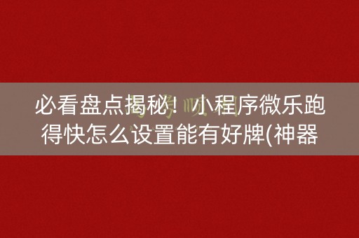必看盘点揭秘！小程序微乐跑得快怎么设置能有好牌(神器软件)