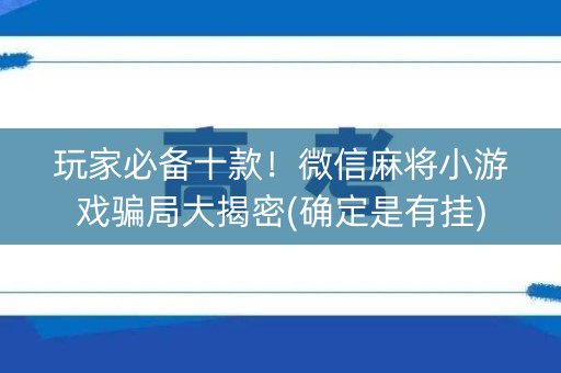 玩家必备十款！微信麻将小游戏骗局大揭密(确定是有挂)