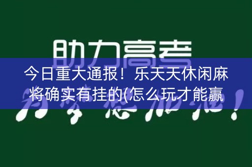今日重大通报！乐天天休闲麻将确实有挂的(怎么玩才能赢)