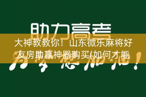 大神教教你！山东微乐麻将好友房助赢神器购买(如何才能打赢)