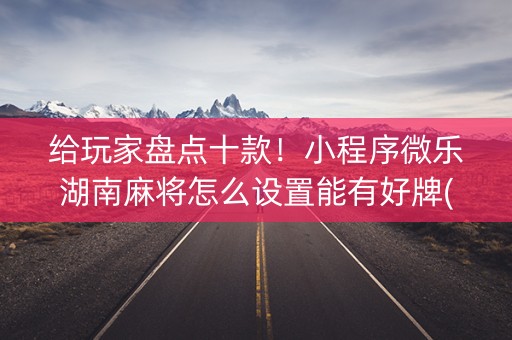 给玩家盘点十款！小程序微乐湖南麻将怎么设置能有好牌(怎么让系统给自己好牌)