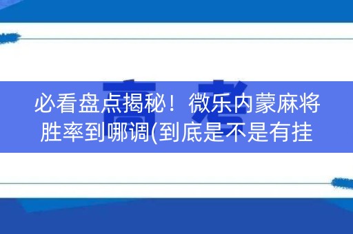 必看盘点揭秘！微乐内蒙麻将胜率到哪调(到底是不是有挂)