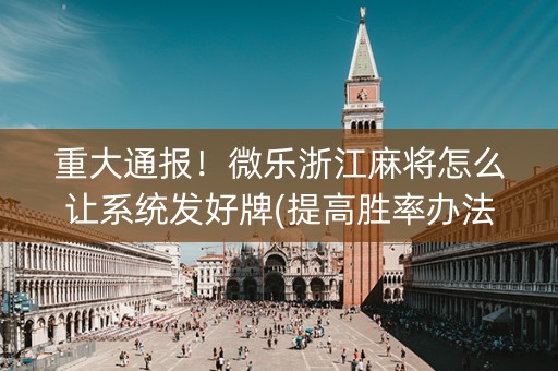 重大通报！微乐浙江麻将怎么让系统发好牌(提高胜率办法)