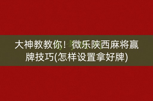 大神教教你！微乐陕西麻将赢牌技巧(怎样设置拿好牌)