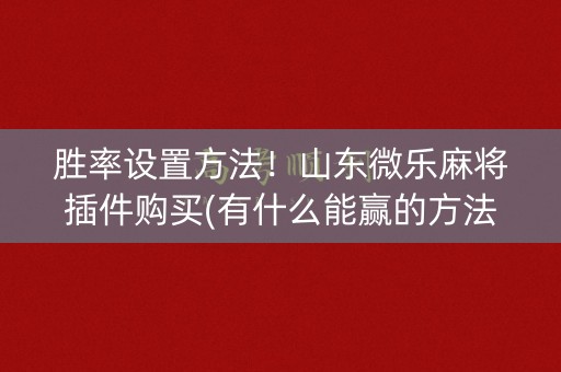 胜率设置方法！山东微乐麻将插件购买(有什么能赢的方法)