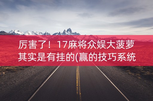 厉害了！17麻将众娱大菠萝其实是有挂的(赢的技巧系统规律)