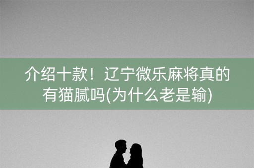 介绍十款！辽宁微乐麻将真的有猫腻吗(为什么老是输)