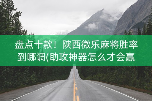 盘点十款！陕西微乐麻将胜率到哪调(助攻神器怎么才会赢)